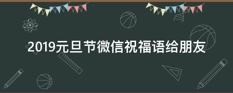 2019元旦节微信祝福语给朋友（2021元旦微信祝福短语）