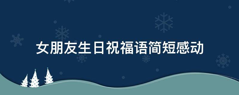 女朋友生日祝福语简短感动 女朋友生日祝福语简短感动的话