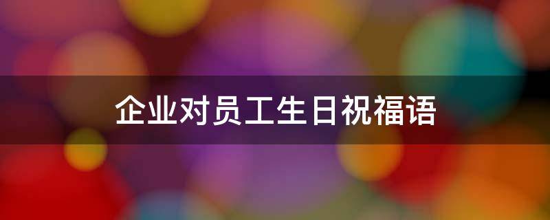 企业对员工生日祝福语 企业对员工生日祝福语 简短独特
