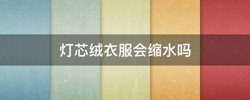 灯芯绒衣服会缩水吗（灯芯绒的衣服会缩水吗）