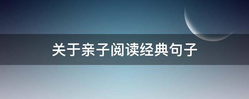 关于亲子阅读经典句子（关于亲子阅读经典句子摘抄大全）