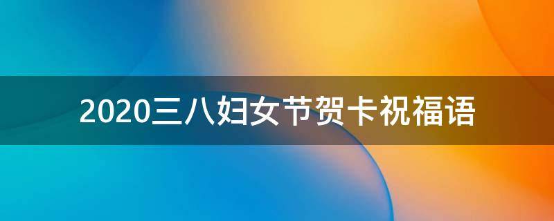 2021三八妇女节贺卡祝福语 2021三八妇女节贺卡祝福语简短