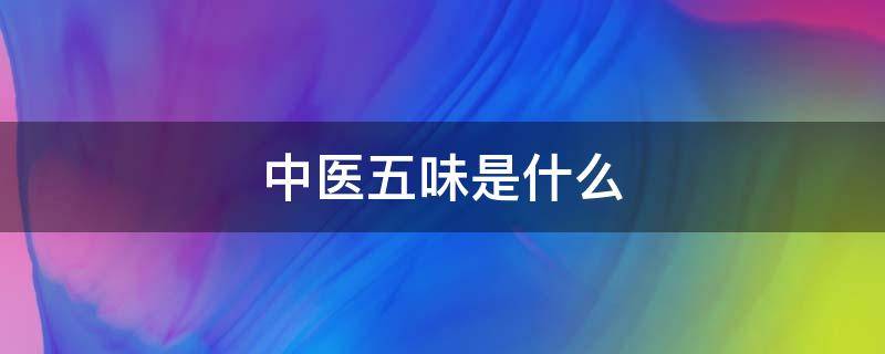 中医五味是什么 中医五味是什么内容