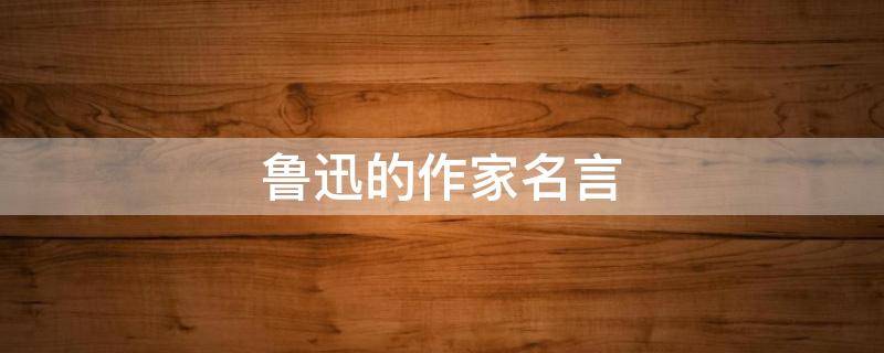 鲁迅的作家名言 鲁迅的作家名言名句大全