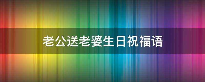 老公送老婆生日祝福语 老公送老婆生日祝福语简短