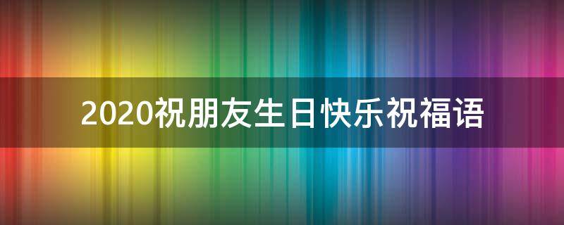 2021祝朋友生日快乐祝福语 2021祝朋友生日快乐祝福语怎么写