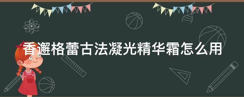 香邂格蕾古法凝光精华霜怎么用 香邂格蕾怎么样