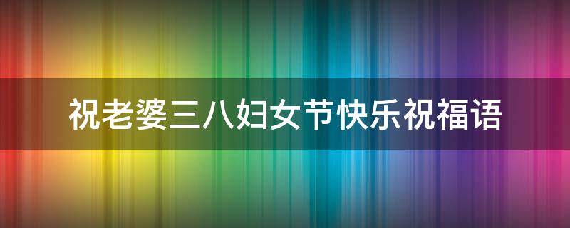 祝老婆三八妇女节快乐祝福语 祝老婆三八节祝福语短句