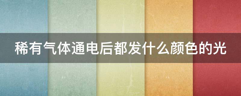 稀有气体通电后都发什么颜色的光（稀有气体通电后发出不同颜色的光）