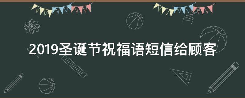 2019圣诞节祝福语短信给顾客 2019圣诞节祝福语短信给顾客怎么发