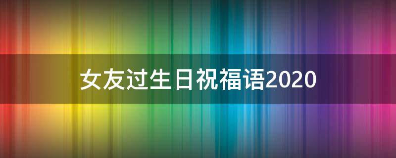 女友过生日祝福语2021（女友过生日祝福语2021最新）