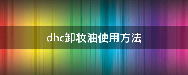 dhc卸妆油使用方法 dhc卸妆油怎么用才能卸得干净