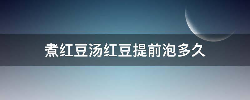 煮红豆汤红豆提前泡多久（煮红豆汤红豆提前泡多久最好）