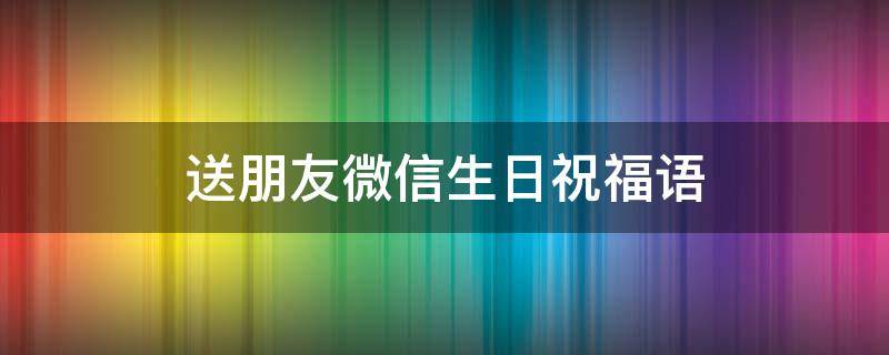 送朋友微信生日祝福语 微信发给朋友的生日祝福语