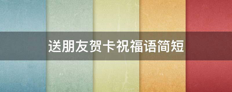 送朋友贺卡祝福语简短（送朋友贺卡祝福语简短暖心）