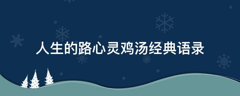 人生的路心灵鸡汤经典语录 关于人生的心灵鸡汤经典语录励志