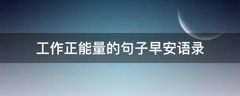 工作正能量的句子早安语录（关于工作正能量的早安问候）
