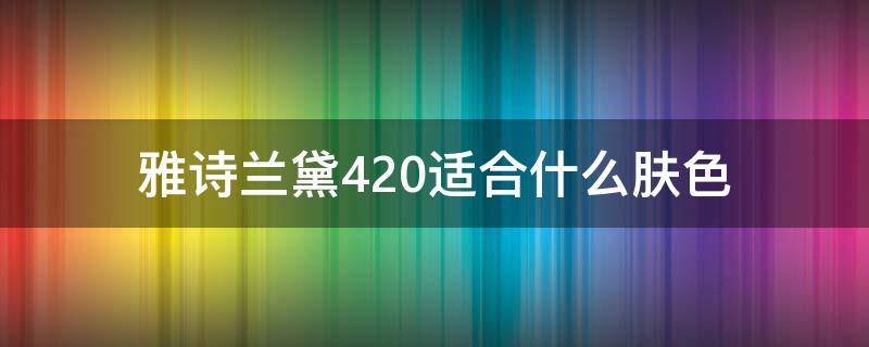 雅诗兰黛420适合什么肤色（雅诗兰黛420口红图片）