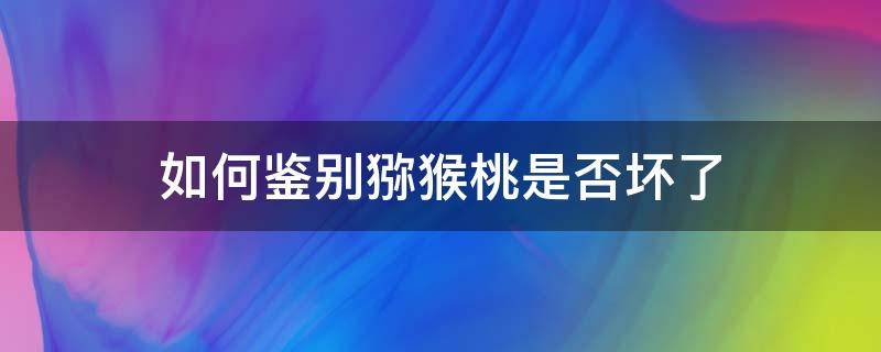 如何鉴别猕猴桃是否坏了（如何辨别猕猴桃是否坏了）