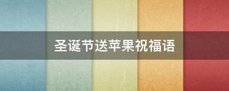 圣诞节送苹果祝福语（圣诞节送苹果祝福语怎么写）