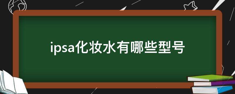 ipsa化妆水有哪些型号（ipsa水有几种）