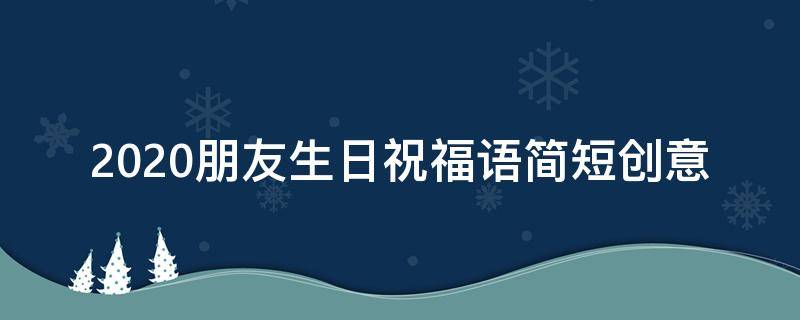 2021朋友生日祝福语简短创意（2021朋友生日祝福语简短创意）