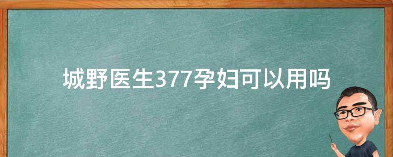城野医生377孕妇可以用吗（城野377美白精华孕妇可以用么）