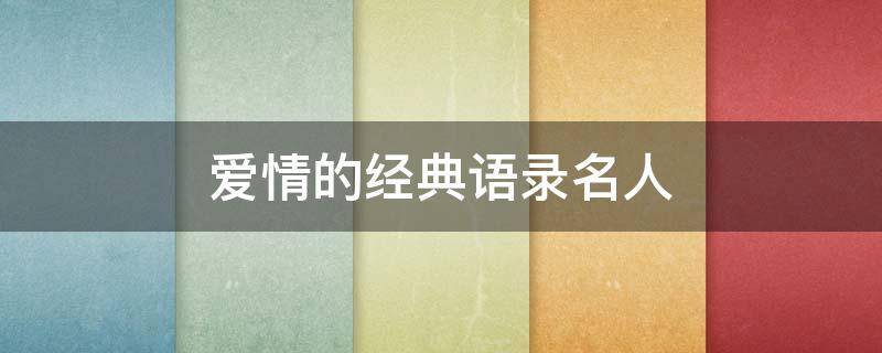 爱情的经典语录名人（爱情的经典名言）