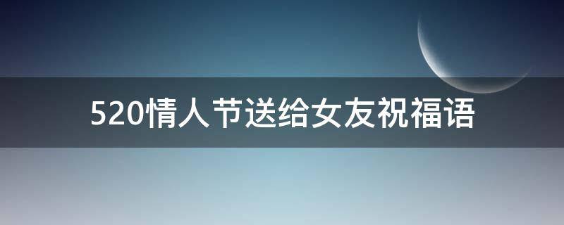 520情人节送给女友祝福语（520节日祝福语送给女朋友）