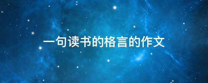一句读书的格言的作文（一句读书的名言作文）
