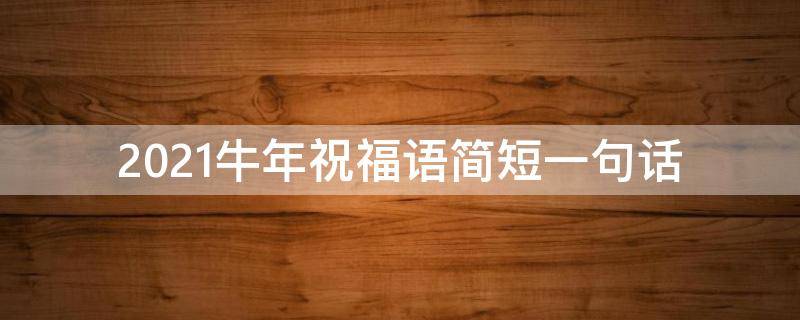 2021牛年祝福语简短一句话（2021牛年祝福语简短一句话大全）