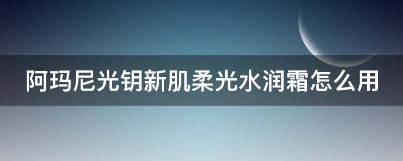阿玛尼光钥新肌柔光水润霜怎么用（阿玛尼光钥新肌焕颜定妆喷雾）