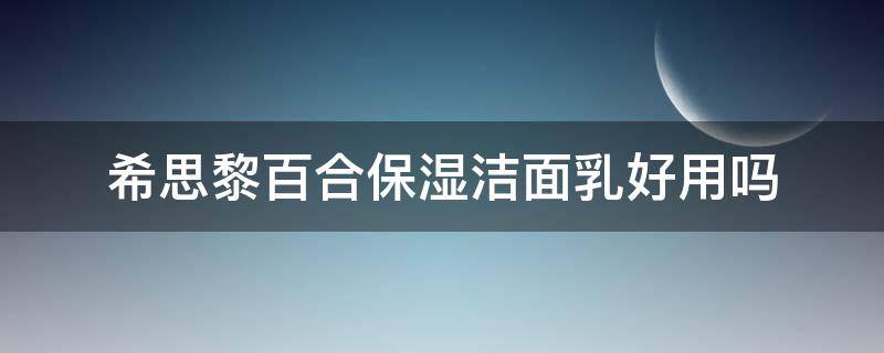 希思黎百合保湿洁面乳好用吗（希思黎百合洁面乳怎么样）