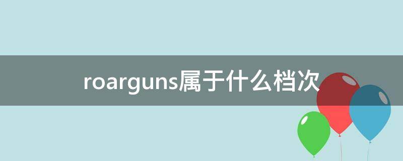 roarguns属于什么档次（roarguns怎么样）