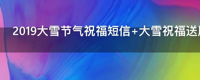 2019大雪节气祝福短信 大雪节气的祝福短信