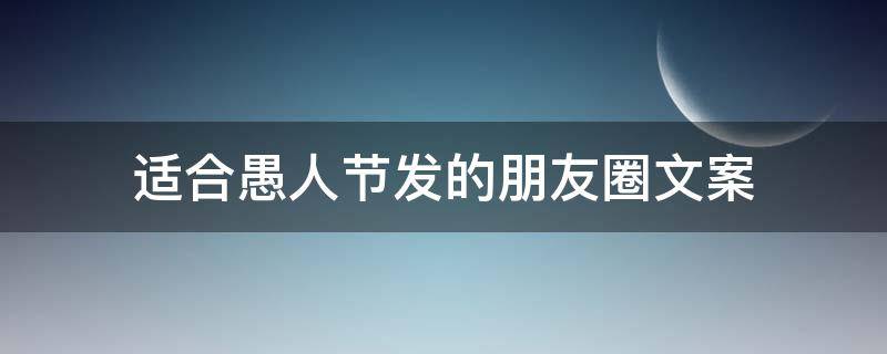 适合愚人节发的朋友圈文案（适合愚人节发的朋友圈文案简短）
