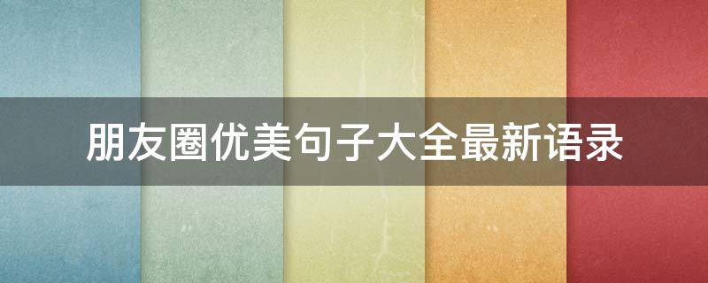 朋友圈优美句子大全最新语录 朋友圈优美句子大全最新语录简短