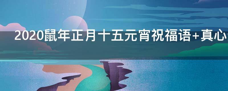 2021鼠年正月十五元宵祝福语 2021鼠年正月十五元宵祝福语大全