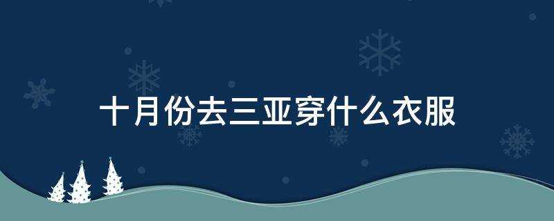 十月份去三亚穿什么衣服（十月份去三亚穿什么衣服好）