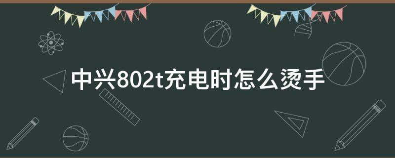 中兴802t充电时怎么烫手