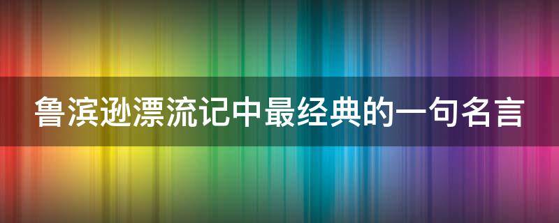 鲁滨逊漂流记中最经典的一句名言（鲁滨逊漂流记中最经典的一句名言是什么?）