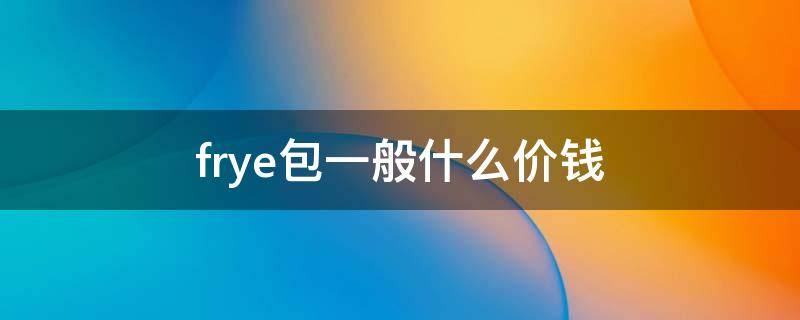 frye包一般什么价钱 foeeie包的价格