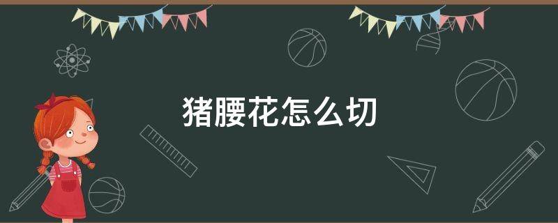 猪腰花怎么切（猪腰花怎么切?）