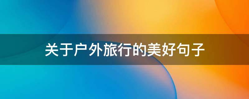 关于户外旅行的美好句子 关于户外旅行的美好句子摘抄