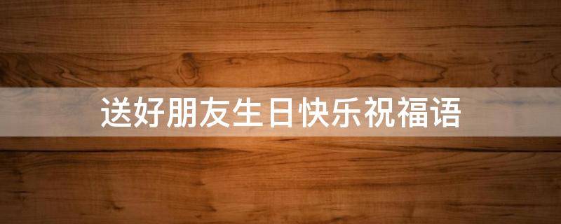 送好朋友生日快乐祝福语 送好朋友生日快乐祝福语简短