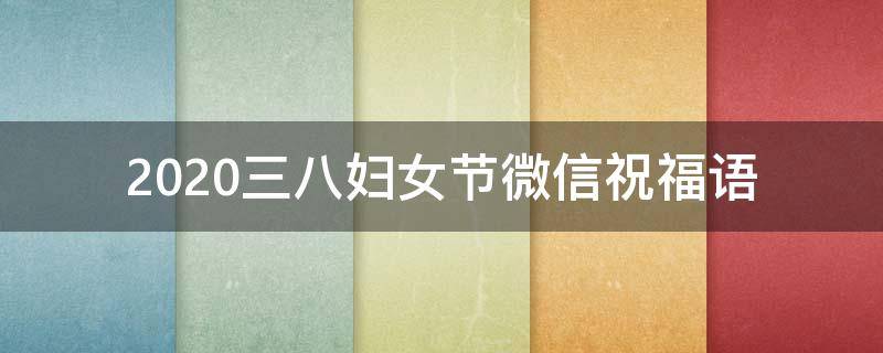2021三八妇女节微信祝福语 2021三八妇女节祝福语精选 三八节心情说说微信朋友圈