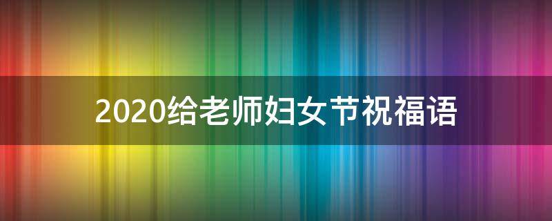2021给老师妇女节祝福语 2021给老师妇女节祝福语大全