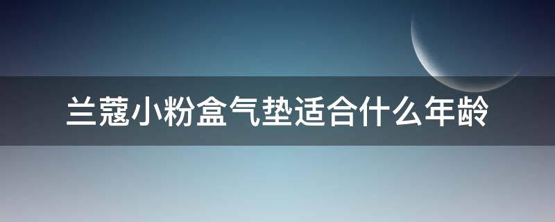 兰蔻小粉盒气垫适合什么年龄（兰蔻小粉盒气垫适合什么年龄的人用）