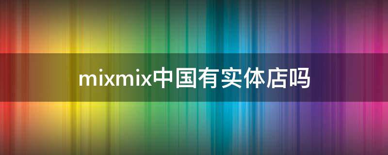 mixmix中国有实体店吗 mix α 首批体验店
