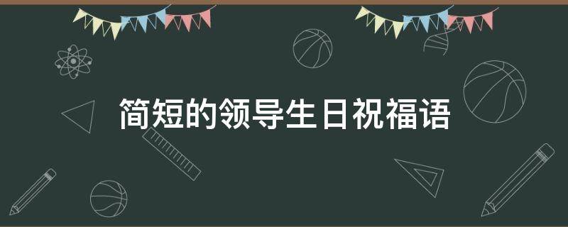 简短的领导生日祝福语（简短的领导生日祝福语大全）